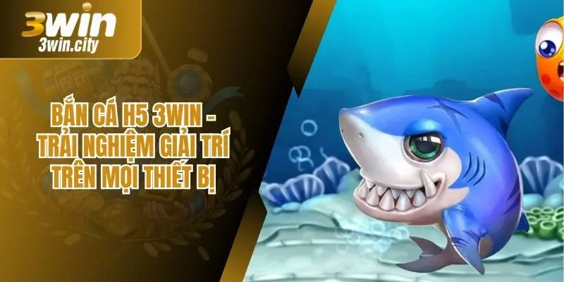 Bắn Cá H5 3win – Trải Nghiệm Giải Trí Trên Mọi Thiết Bị